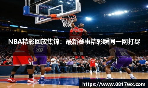 NBA精彩回放集锦：最新赛事精彩瞬间一网打尽