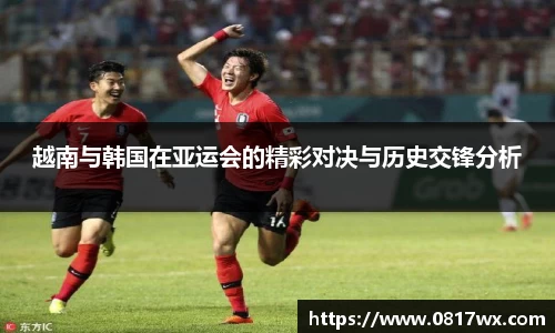 越南与韩国在亚运会的精彩对决与历史交锋分析